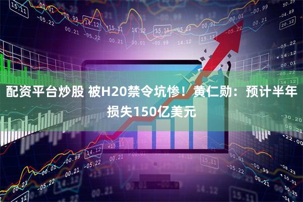 配资平台炒股 被H20禁令坑惨！黄仁勋：预计半年损失150亿美元
