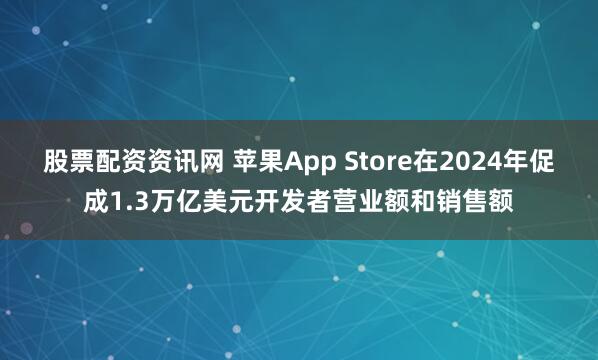 股票配资资讯网 苹果App Store在2024年促成1.3万亿美元开发者营业额和销售额