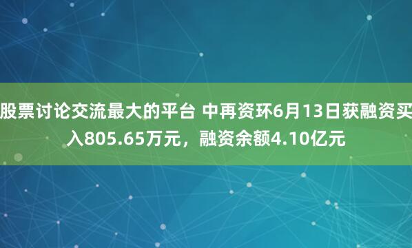 股票讨论交流最大的平台 中再资环6月13日获融资买入805.65万元，融资余额4.10亿元