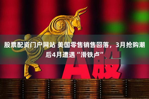 股票配资门户网站 美国零售销售回落，3月抢购潮后4月遭遇“滑铁卢”
