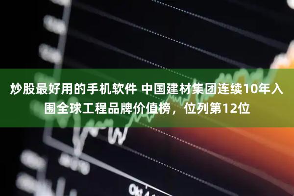 炒股最好用的手机软件 中国建材集团连续10年入围全球工程品牌价值榜，位列第12位