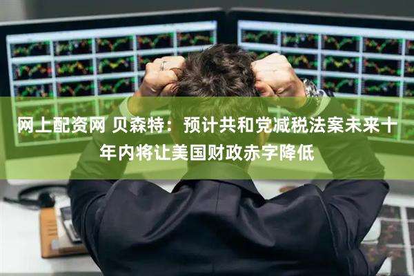 网上配资网 贝森特：预计共和党减税法案未来十年内将让美国财政赤字降低