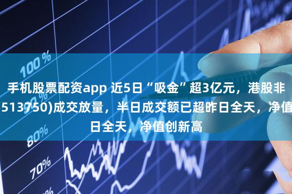 手机股票配资app 近5日“吸金”超3亿元，港股非银ETF(513750)成交放量，半日成交额已超昨日全天，净值创新高