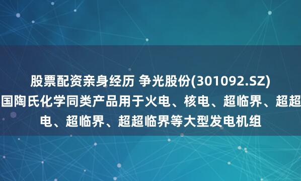 股票配资亲身经历 争光股份(301092.SZ)：部分产品可替代美国陶氏化学同类产品用于火电、核电、超临界、超超临界等大型发电机组