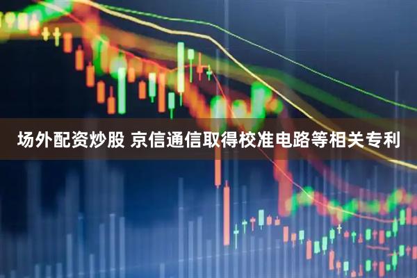 场外配资炒股 京信通信取得校准电路等相关专利