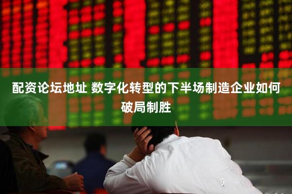 配资论坛地址 数字化转型的下半场制造企业如何破局制胜