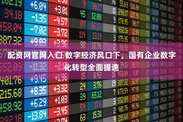 配资网官网入口 数字经济风口下，国有企业数字化转型全面提速