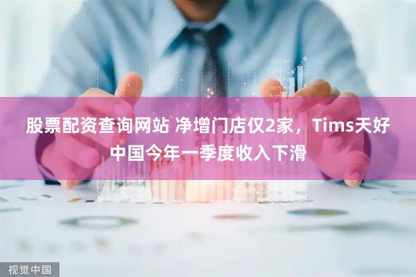 股票配资查询网站 净增门店仅2家，Tims天好中国今年一季度收入下滑