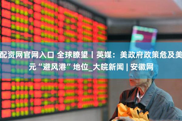 配资网官网入口 全球瞭望丨英媒：美政府政策危及美元“避风港”地位_大皖新闻 | 安徽网
