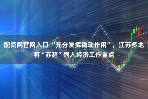 配资网官网入口 “充分发挥撬动作用”，江苏多地将“苏超”列入经济工作重点