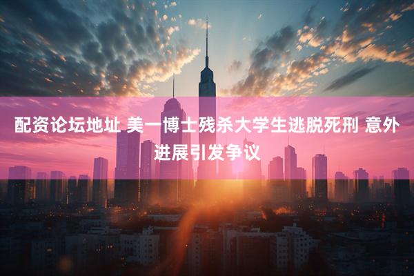 配资论坛地址 美一博士残杀大学生逃脱死刑 意外进展引发争议
