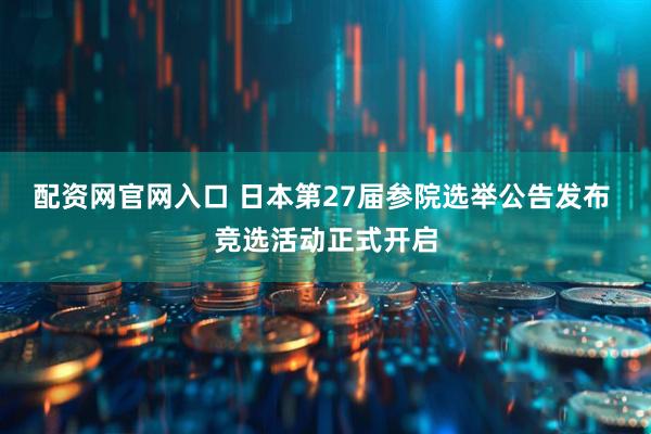 配资网官网入口 日本第27届参院选举公告发布 竞选活动正式开启