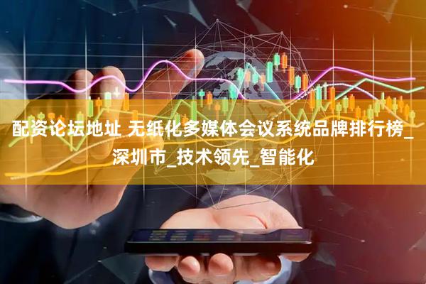配资论坛地址 无纸化多媒体会议系统品牌排行榜_深圳市_技术领先_智能化