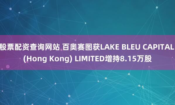 股票配资查询网站 百奥赛图获LAKE BLEU CAPITAL (Hong Kong) LIMITED增持8.15万股