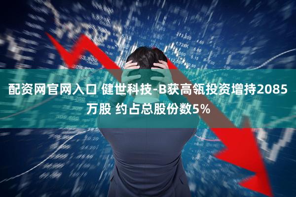 配资网官网入口 健世科技-B获高瓴投资增持2085万股 约占总股份数5%
