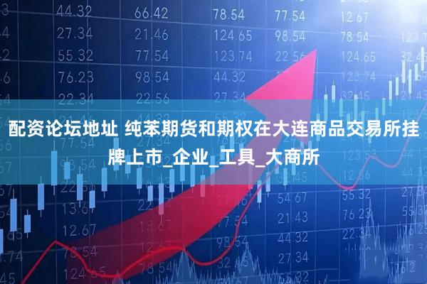 配资论坛地址 纯苯期货和期权在大连商品交易所挂牌上市_企业_工具_大商所