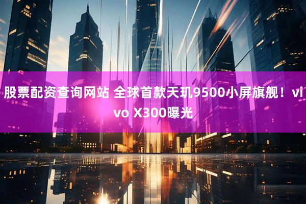 股票配资查询网站 全球首款天玑9500小屏旗舰！vivo X300曝光