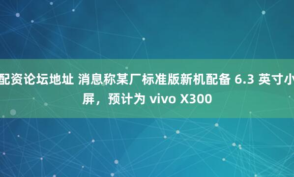 配资论坛地址 消息称某厂标准版新机配备 6.3 英寸小屏，预计为 vivo X300