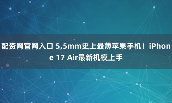 配资网官网入口 5.5mm史上最薄苹果手机！iPhone 17 Air最新机模上手