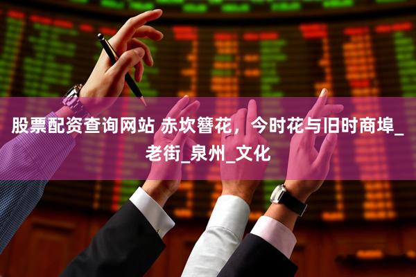 股票配资查询网站 赤坎簪花，今时花与旧时商埠_老街_泉州_文化