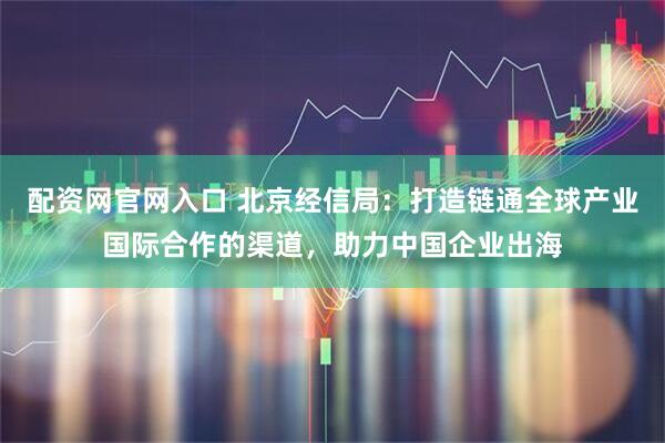 配资网官网入口 北京经信局：打造链通全球产业国际合作的渠道，助力中国企业出海