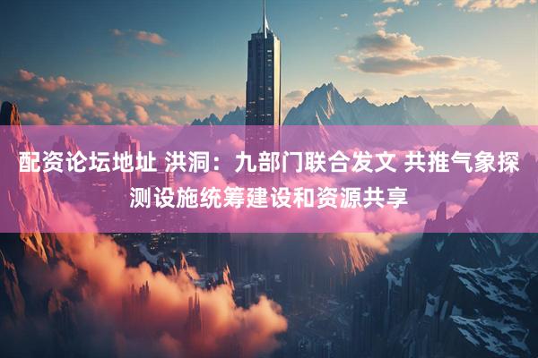 配资论坛地址 洪洞：九部门联合发文 共推气象探测设施统筹建设和资源共享