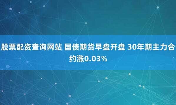 股票配资查询网站 国债期货早盘开盘 30年期主力合约涨0.03%