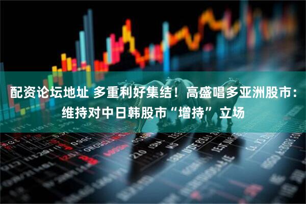 配资论坛地址 多重利好集结！高盛唱多亚洲股市：维持对中日韩股市“增持” 立场