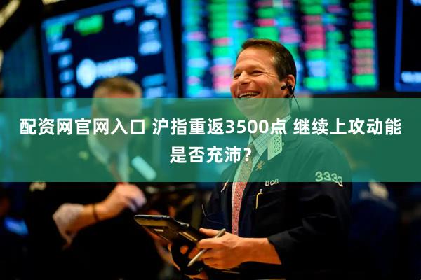 配资网官网入口 沪指重返3500点 继续上攻动能是否充沛？