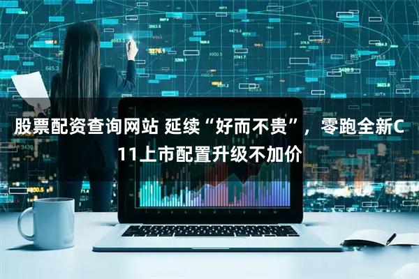 股票配资查询网站 延续“好而不贵”，零跑全新C11上市配置升级不加价