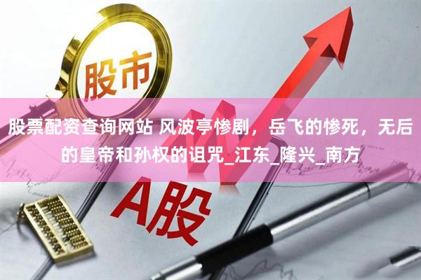 股票配资查询网站 风波亭惨剧，岳飞的惨死，无后的皇帝和孙权的诅咒_江东_隆兴_南方