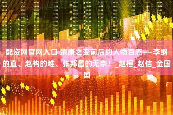 配资网官网入口 靖康之变前后的人物百态——李纲的直、赵构的难、张邦昌的无奈！_赵桓_赵佶_金国