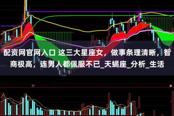 配资网官网入口 这三大星座女，做事条理清晰，智商极高，连男人都佩服不已_天蝎座_分析_生活