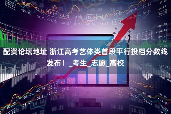 配资论坛地址 浙江高考艺体类首段平行投档分数线发布！_考生_志愿_高校