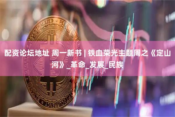 配资论坛地址 周一新书 | 铁血荣光主题周之《定山河》_革命_发展_民族