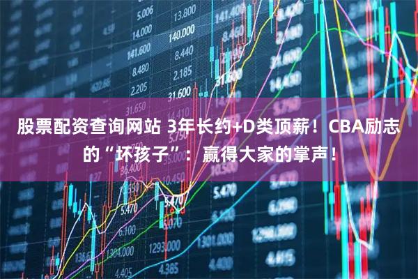 股票配资查询网站 3年长约+D类顶薪！CBA励志的“坏孩子”：赢得大家的掌声！