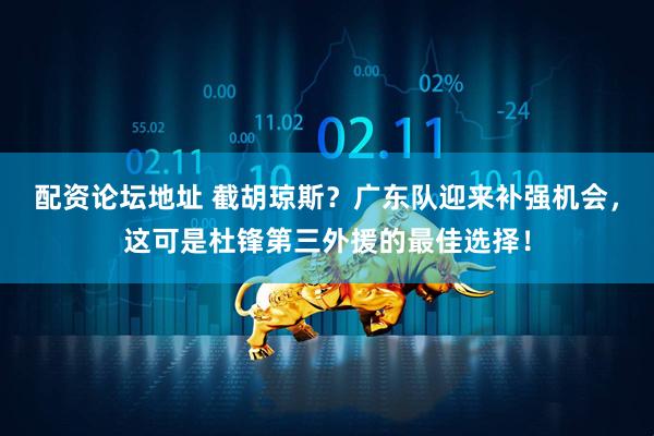 配资论坛地址 截胡琼斯？广东队迎来补强机会，这可是杜锋第三外援的最佳选择！