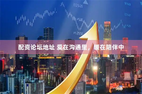 配资论坛地址 爱在沟通里，暖在陪伴中