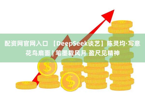 配资网官网入口 【DeepSeek谈艺】陈灵均·写意花鸟扇面 | 笔墨裁风月 盈尺见精神
