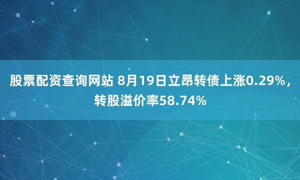 股票配资查询网站 8月19日立昂转债上涨0.29%，转股溢价率58.74%
