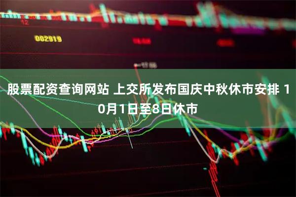 股票配资查询网站 上交所发布国庆中秋休市安排 10月1日至8日休市