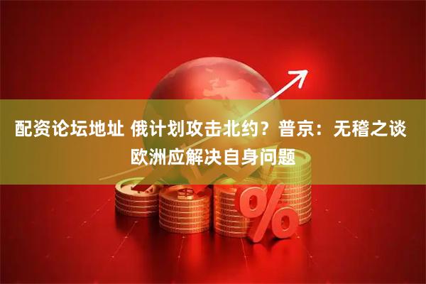 配资论坛地址 俄计划攻击北约？普京：无稽之谈 欧洲应解决自身问题