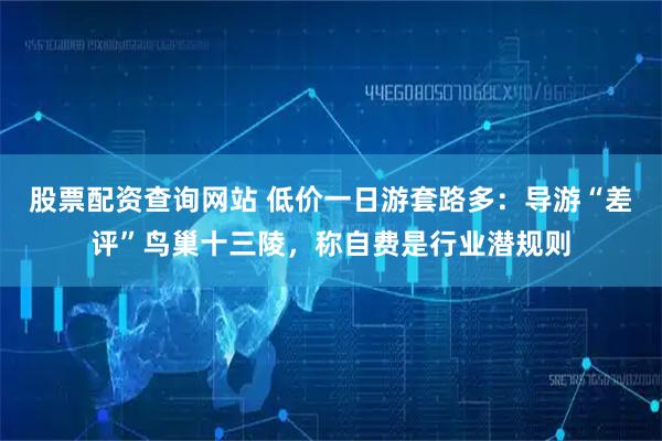 股票配资查询网站 低价一日游套路多：导游“差评”鸟巢十三陵，称自费是行业潜规则