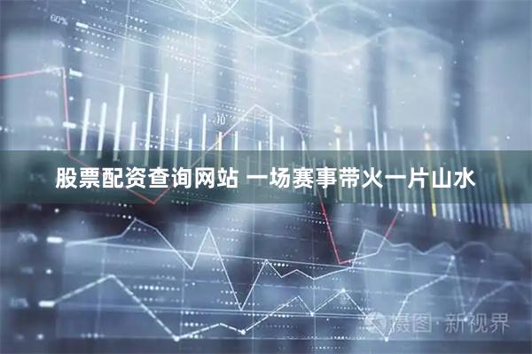 股票配资查询网站 一场赛事带火一片山水