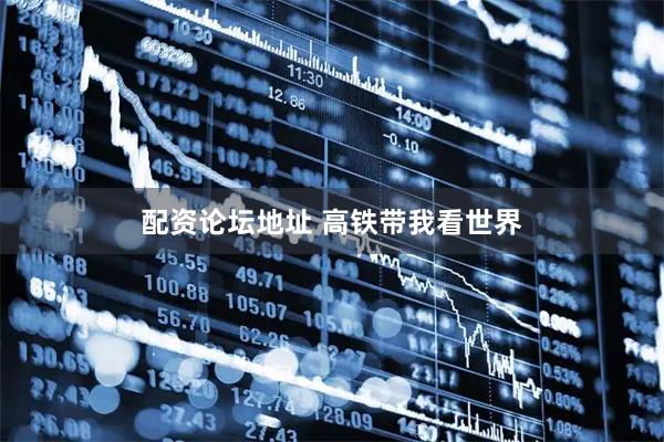 配资论坛地址 高铁带我看世界
