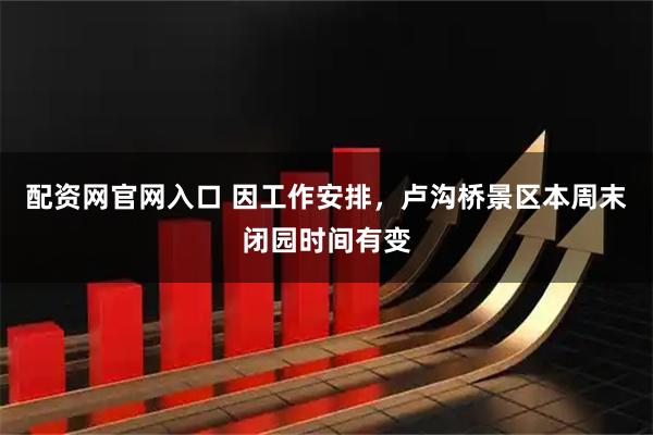 配资网官网入口 因工作安排，卢沟桥景区本周末闭园时间有变