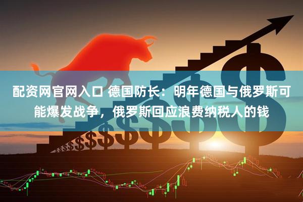 配资网官网入口 德国防长：明年德国与俄罗斯可能爆发战争，俄罗斯回应浪费纳税人的钱