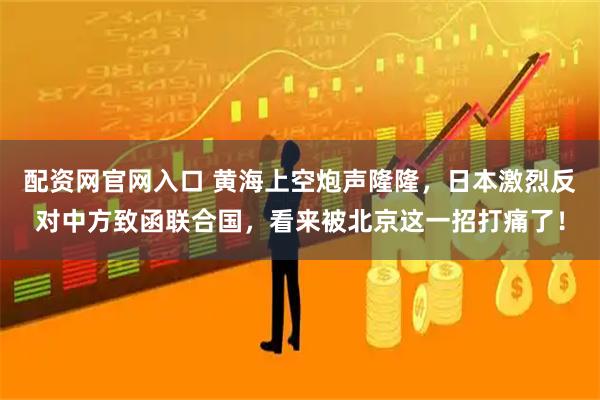 配资网官网入口 黄海上空炮声隆隆，日本激烈反对中方致函联合国，看来被北京这一招打痛了！