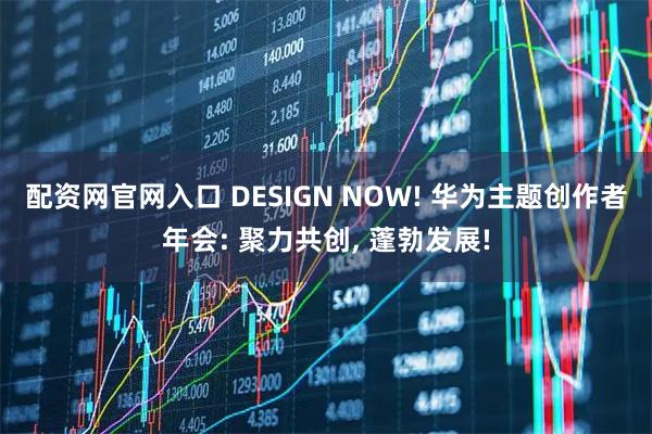 配资网官网入口 DESIGN NOW! 华为主题创作者年会: 聚力共创, 蓬勃发展!