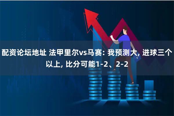 配资论坛地址 法甲里尔vs马赛: 我预测大, 进球三个以上, 比分可能1-2、2-2